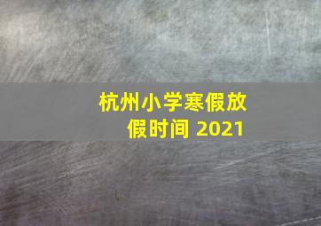 杭州小学寒假放假时间 2021